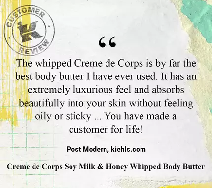 The whipped Creme de Corps is by far the best body butter I have ever used. It has an extremely luxurious feel and absorbs beautifully into your skin without feeling oily or sticky ... You have made a customer for life! —Post Modern, kiehls.ca